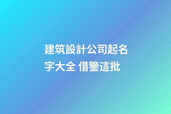 建筑設計公司起名字大全 借鑒這批-第1張-公司起名-玄機派